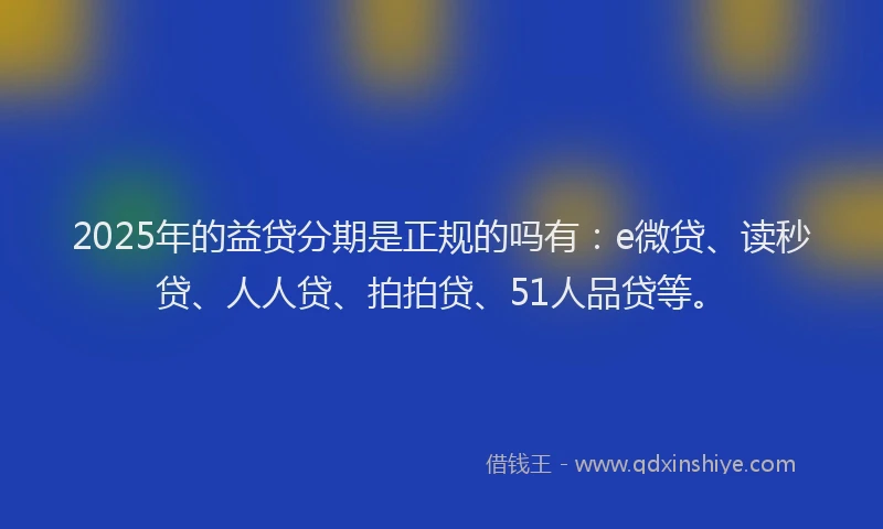 2025年的益贷分期是正规的吗有：e微贷、读秒贷、人人贷、拍拍贷、51人品贷等。