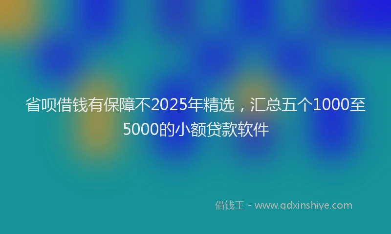 省呗借钱有保障不2025年精选，汇总五个1000至5000的小额贷款软件