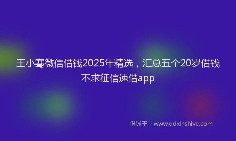 王小骞微信借钱2025年精选，汇总五个20岁借钱不求征信速借app