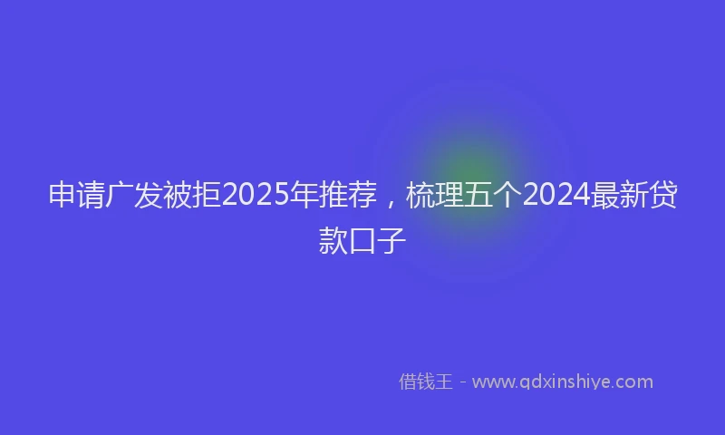 申请广发被拒2025年推荐，梳理五个2024最新贷款口子