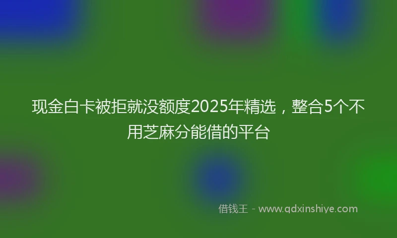 现金白卡被拒就没额度2025年精选，整合5个不用芝麻分能借的平台