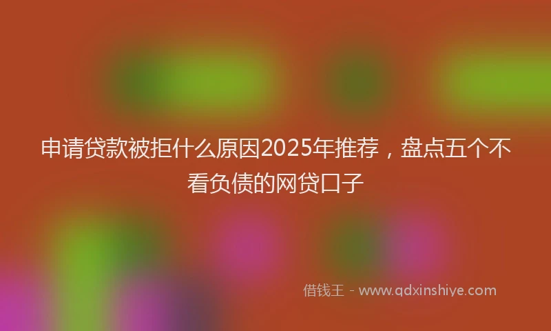 申请贷款被拒什么原因2025年推荐，盘点五个不看负债的网贷口子