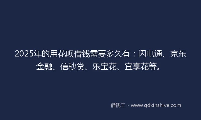 2025年的用花呗借钱需要多久有：闪电通、京东金融、信秒贷、乐宝花、宜享花等。