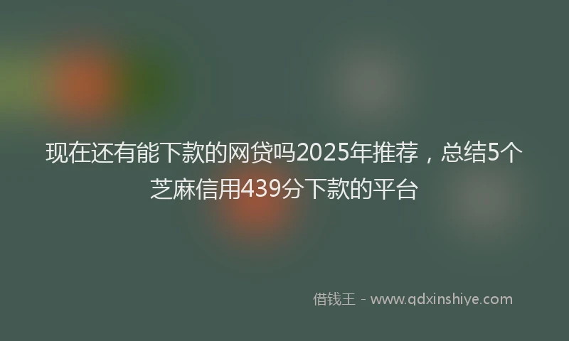 现在还有能下款的网贷吗2025年推荐，总结5个芝麻信用439分下款的平台
