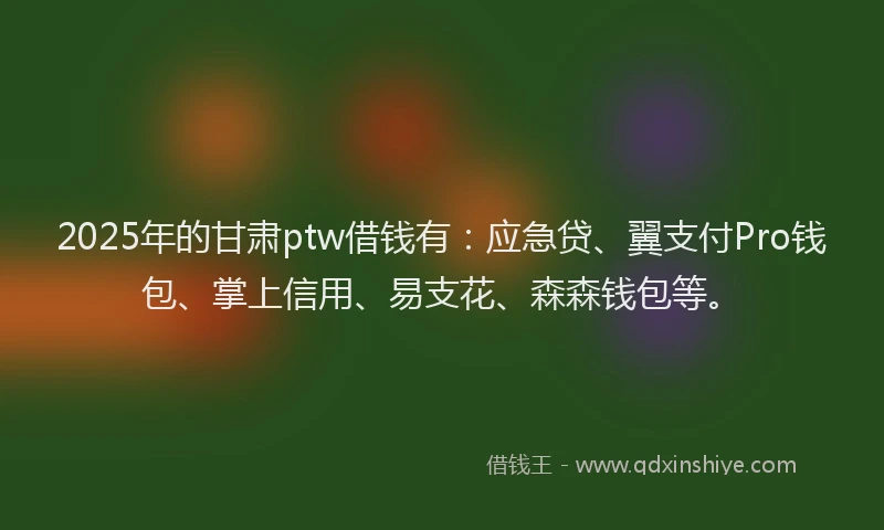 2025年的甘肃ptw借钱有：应急贷、翼支付Pro钱包、掌上信用、易支花、森森钱包等。
