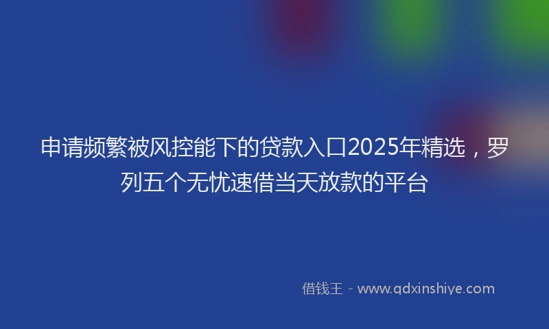 申请频繁被风控能下的贷款入口2025年精选，罗列五个无忧速借当天放款的平台