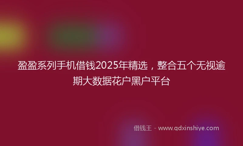 盈盈系列手机借钱2025年精选，整合五个无视逾期大数据花户黑户平台