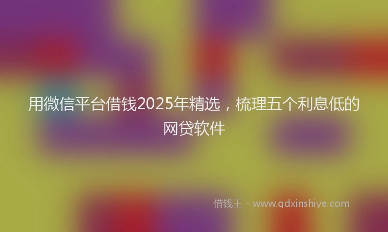 用微信平台借钱2025年精选，梳理五个利息低的网贷软件
