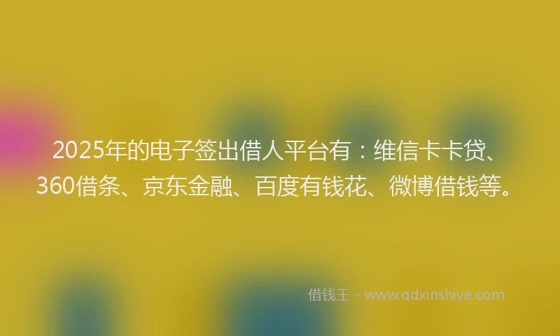 2025年的电子签出借人平台有：维信卡卡贷、360借条、京东金融、百度有钱花、微博借钱等。
