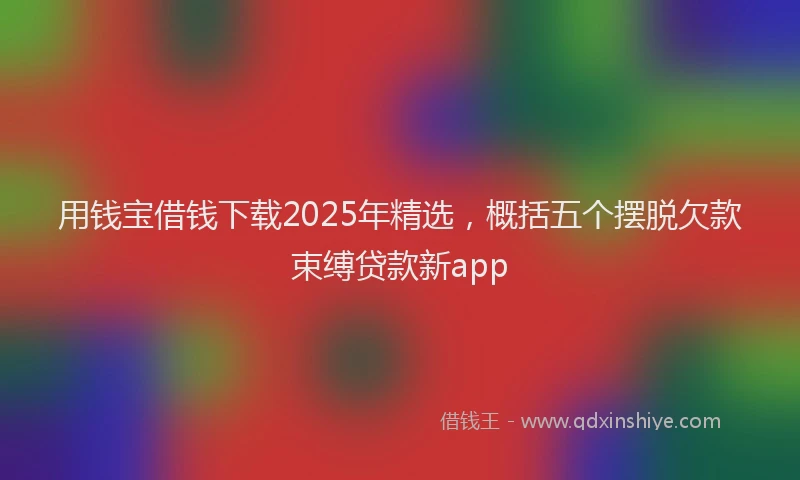 用钱宝借钱下载2025年精选，概括五个摆脱欠款束缚贷款新app