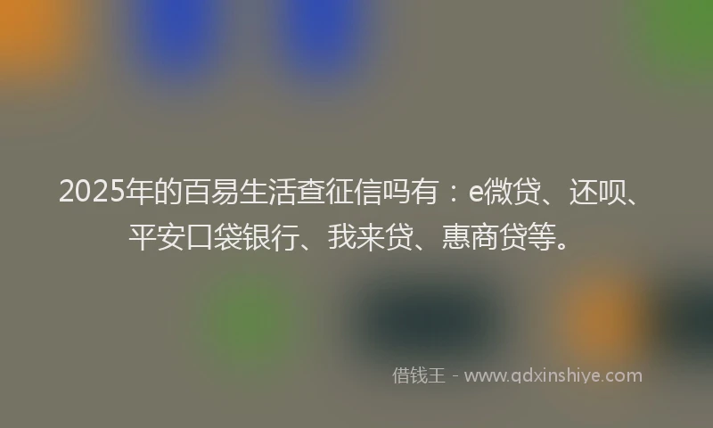 2025年的百易生活查征信吗有：e微贷、还呗、平安口袋银行、我来贷、惠商贷等。