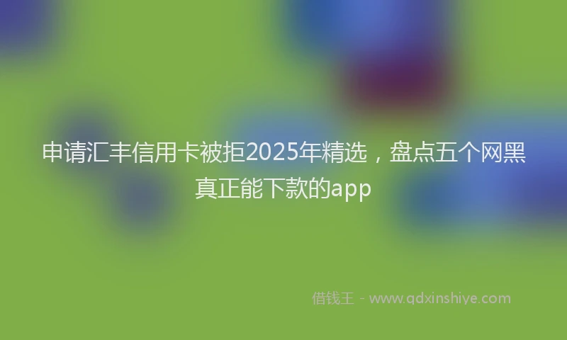 申请汇丰信用卡被拒2025年精选，盘点五个网黑真正能下款的app