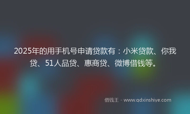 2025年的用手机号申请贷款有：小米贷款、你我贷、51人品贷、惠商贷、微博借钱等。