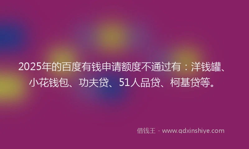 2025年的百度有钱申请额度不通过有：洋钱罐、小花钱包、功夫贷、51人品贷、柯基贷等。