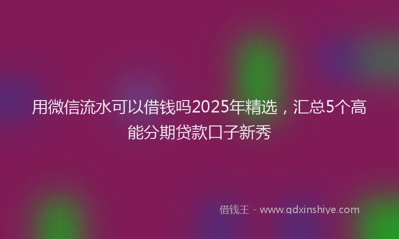 用微信流水可以借钱吗2025年精选，汇总5个高能分期贷款口子新秀