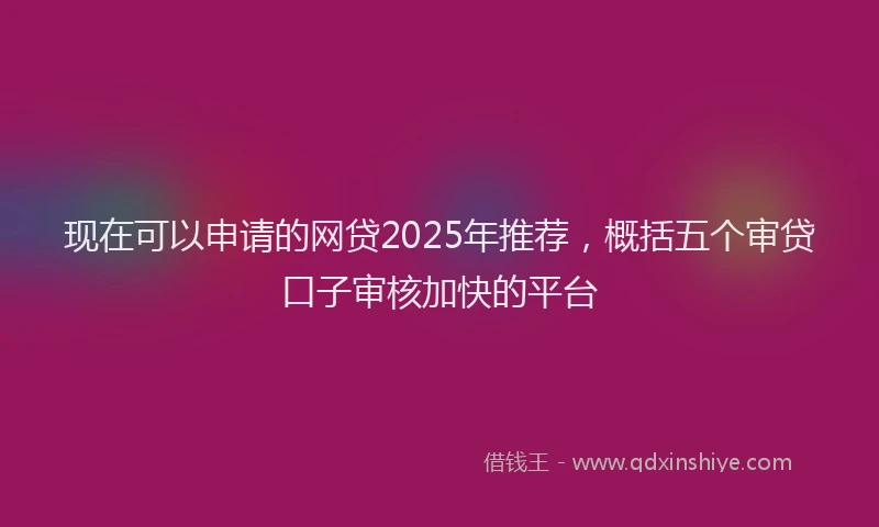 现在可以申请的网贷2025年推荐，概括五个审贷口子审核加快的平台