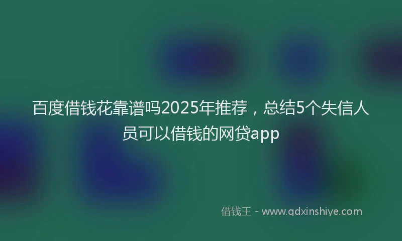 百度借钱花靠谱吗2025年推荐，总结5个失信人员可以借钱的网贷app