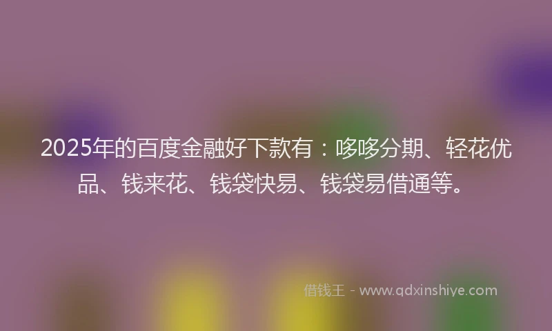 2025年的百度金融好下款有：哆哆分期、轻花优品、钱来花、钱袋快易、钱袋易借通等。