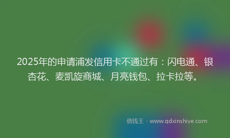 2025年的申请浦发信用卡不通过有：闪电通、银杏花、麦凯旋商城、月亮钱包、拉卡拉等。