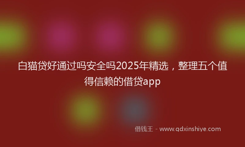 白猫贷好通过吗安全吗2025年精选，整理五个值得信赖的借贷app