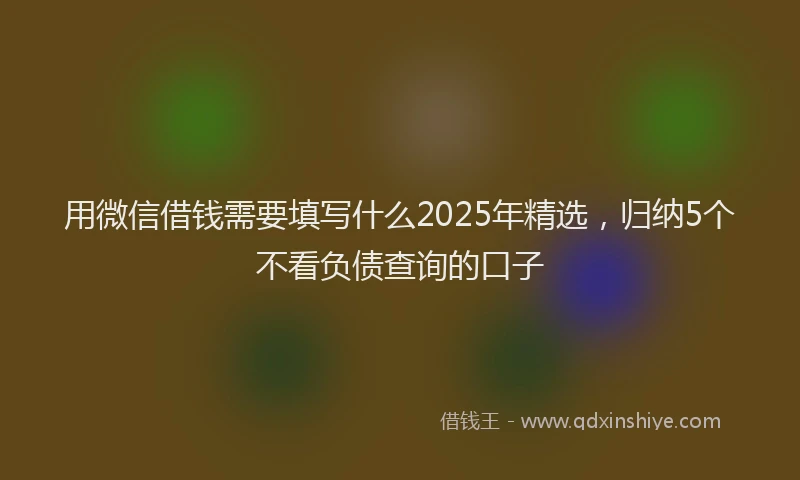 用微信借钱需要填写什么2025年精选，归纳5个不看负债查询的口子