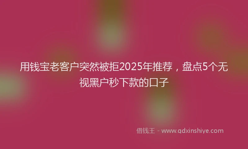用钱宝老客户突然被拒2025年推荐，盘点5个无视黑户秒下款的口子
