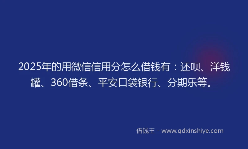 2025年的用微信信用分怎么借钱有：还呗、洋钱罐、360借条、平安口袋银行、分期乐等。