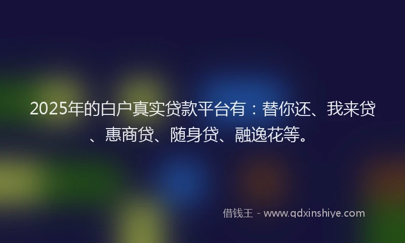 2025年的白户真实贷款平台有：替你还、我来贷、惠商贷、随身贷、融逸花等。