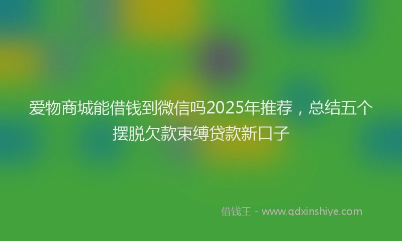 爱物商城能借钱到微信吗2025年推荐，总结五个摆脱欠款束缚贷款新口子