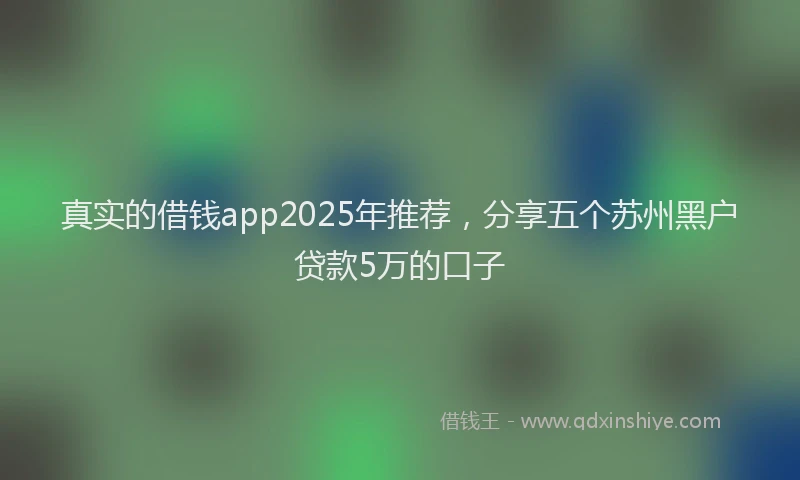 真实的借钱app2025年推荐，分享五个苏州黑户贷款5万的口子