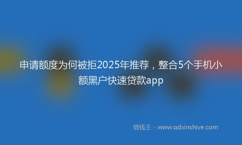 申请额度为何被拒2025年推荐，整合5个手机小额黑户快速贷款app