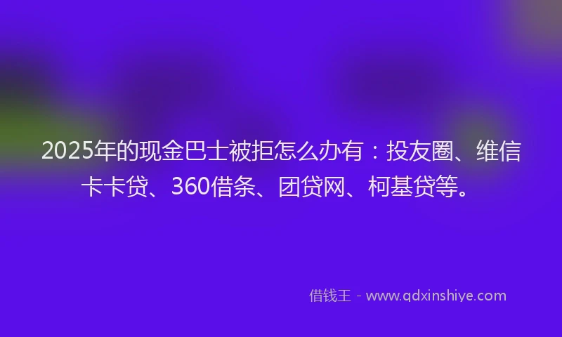 2025年的现金巴士被拒怎么办有：投友圈、维信卡卡贷、360借条、团贷网、柯基贷等。