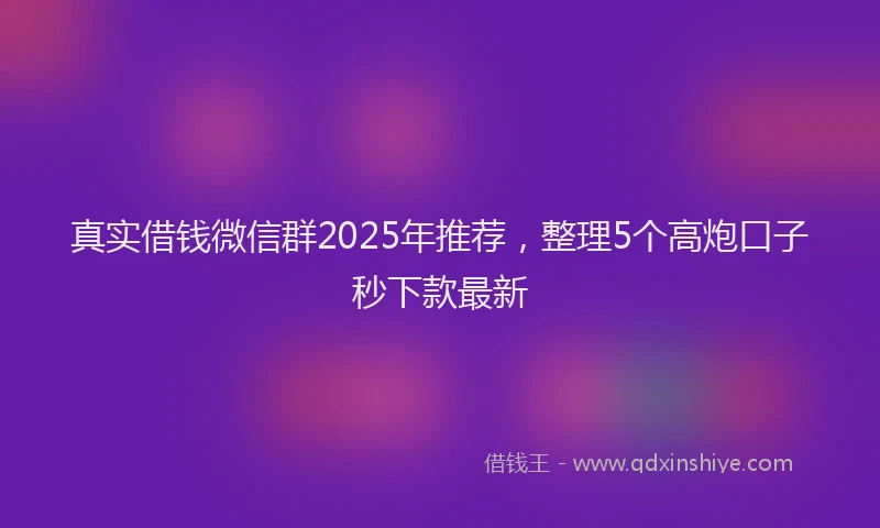 真实借钱微信群2025年推荐，整理5个高炮口子秒下款最新