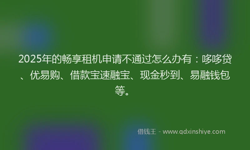 2025年的畅享租机申请不通过怎么办有：哆哆贷、优易购、借款宝速融宝、现金秒到、易融钱包等。