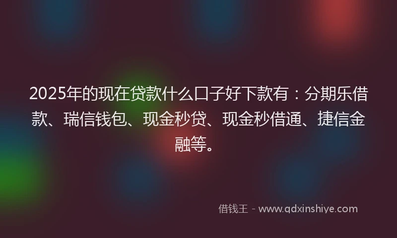 2025年的现在贷款什么口子好下款有:分期乐借款、瑞信钱包、现金秒贷、现金秒借通、捷信金融等。