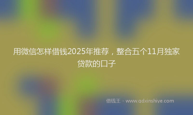 用微信怎样借钱2025年推荐，整合五个11月独家贷款的口子