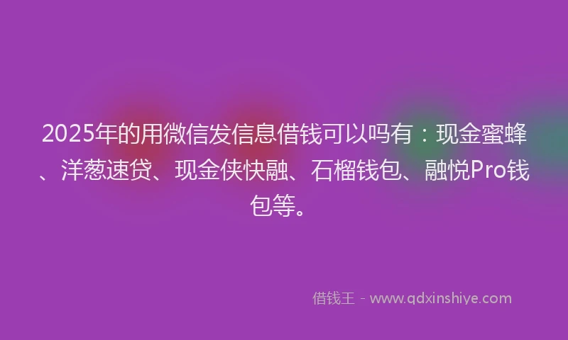 2025年的用微信发信息借钱可以吗有：现金蜜蜂、洋葱速贷、现金侠快融、石榴钱包、融悦Pro钱包等。