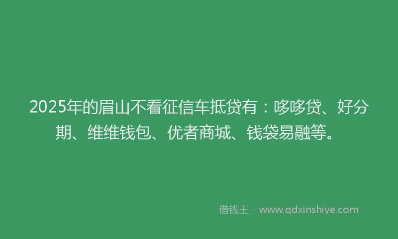 2025年的眉山不看征信车抵贷有：哆哆贷、好分期、维维钱包、优者商城、钱袋易融等。