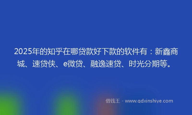 2025年的知乎在哪贷款好下款的软件有：新鑫商城、速贷侠、e微贷、融逸速贷、时光分期等。