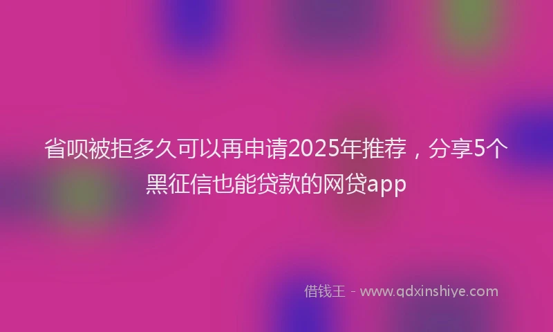 省呗被拒多久可以再申请2025年推荐，分享5个黑征信也能贷款的网贷app