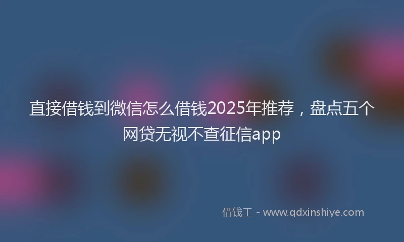 直接借钱到微信怎么借钱2025年推荐，盘点五个网贷无视不查征信app