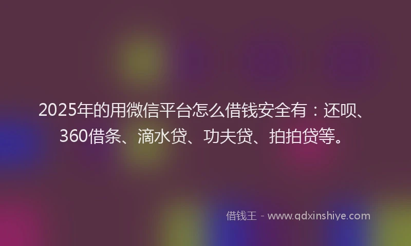 2025年的用微信平台怎么借钱安全有：还呗、360借条、滴水贷、功夫贷、拍拍贷等。