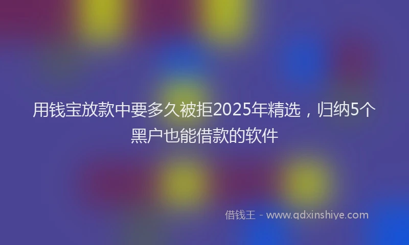 用钱宝放款中要多久被拒2025年精选，归纳5个黑户也能借款的软件
