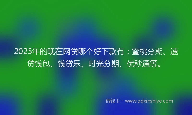 2025年的现在网贷哪个好下款有：蜜桃分期、速贷钱包、钱贷乐、时光分期、优秒通等。