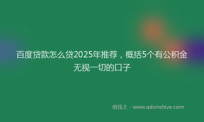 百度贷款怎么贷2025年推荐，概括5个有公积金无视一切的口子