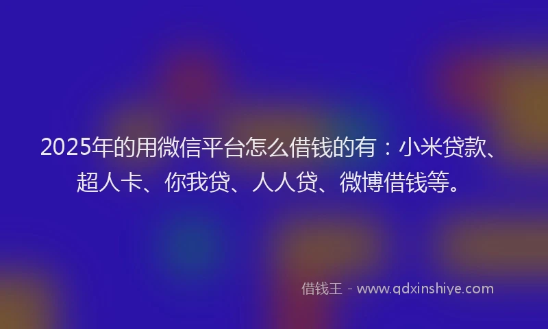 2025年的用微信平台怎么借钱的有：小米贷款、超人卡、你我贷、人人贷、微博借钱等。