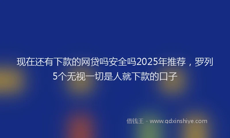 现在还有下款的网贷吗安全吗2025年推荐，罗列5个无视一切是人就下款的口子