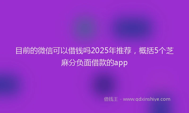 目前的微信可以借钱吗2025年推荐，概括5个芝麻分负面借款的app