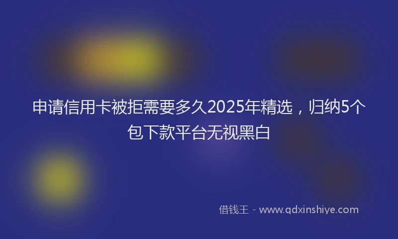 申请信用卡被拒需要多久2025年精选，归纳5个包下款平台无视黑白