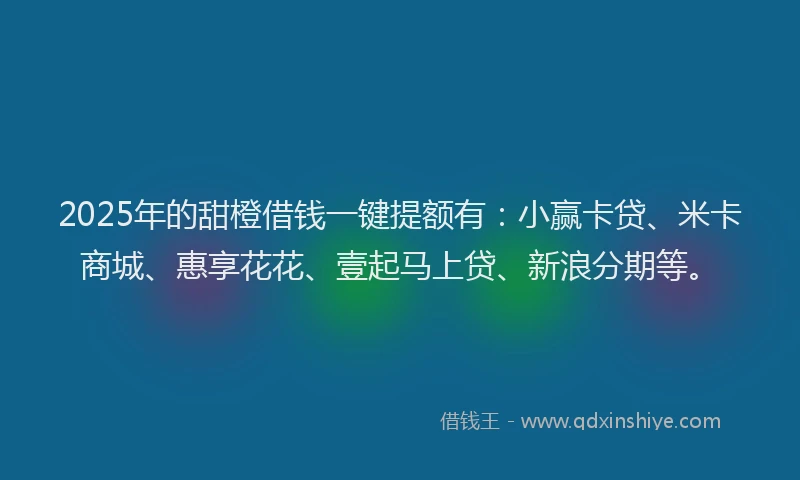 2025年的甜橙借钱一键提额有：小赢卡贷、米卡商城、惠享花花、壹起马上贷、新浪分期等。